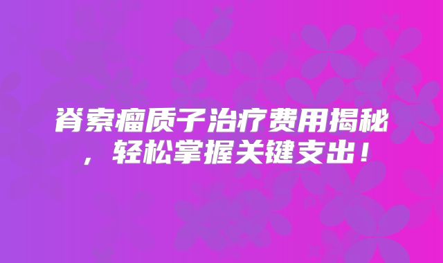 脊索瘤质子治疗费用揭秘，轻松掌握关键支出！