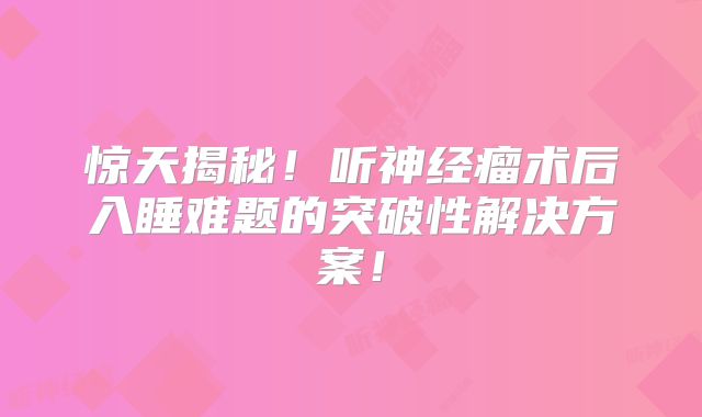 惊天揭秘！听神经瘤术后入睡难题的突破性解决方案！