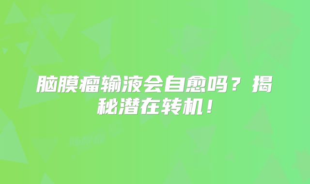 脑膜瘤输液会自愈吗？揭秘潜在转机！