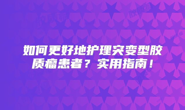 如何更好地护理突变型胶质瘤患者？实用指南！