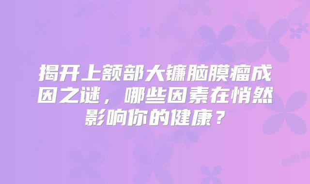 揭开上额部大镰脑膜瘤成因之谜，哪些因素在悄然影响你的健康？