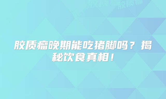 胶质瘤晚期能吃猪脚吗？揭秘饮食真相！