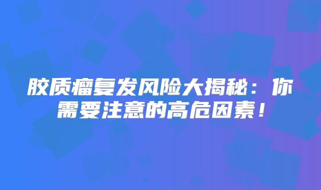 胶质瘤复发风险大揭秘：你需要注意的高危因素！
