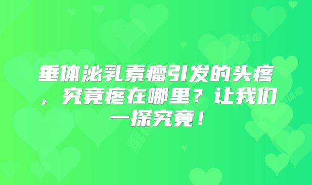 垂体泌乳素瘤引发的头疼，究竟疼在哪里？让我们一探究竟！