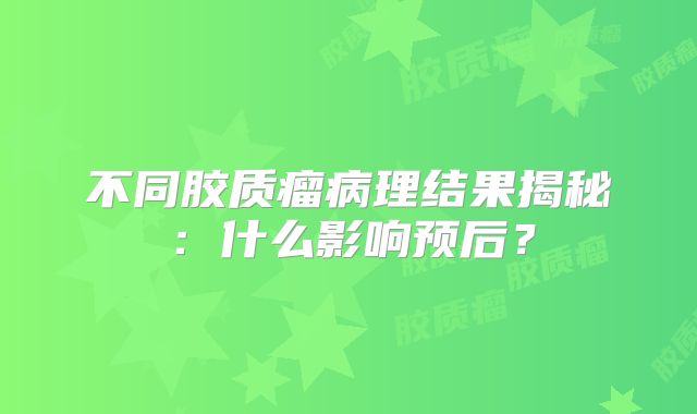 不同胶质瘤病理结果揭秘：什么影响预后？