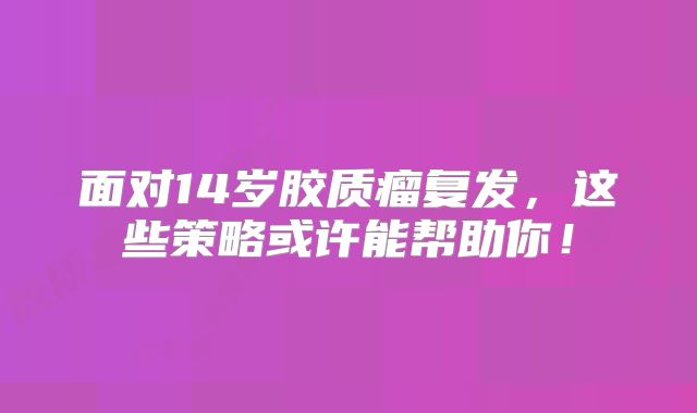 面对14岁胶质瘤复发，这些策略或许能帮助你！