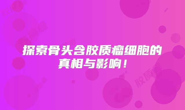 探索骨头含胶质瘤细胞的真相与影响！