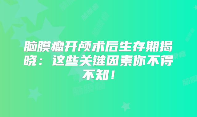 脑膜瘤开颅术后生存期揭晓：这些关键因素你不得不知！