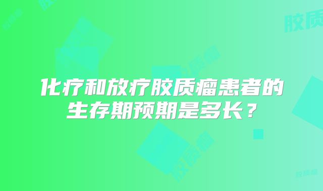 化疗和放疗胶质瘤患者的生存期预期是多长？
