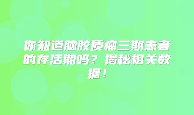 你知道脑胶质瘤三期患者的存活期吗？揭秘相关数据！