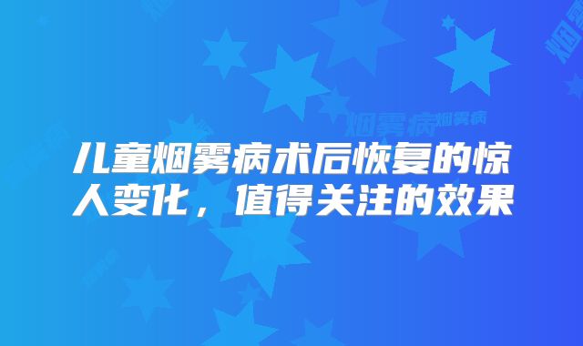 儿童烟雾病术后恢复的惊人变化，值得关注的效果