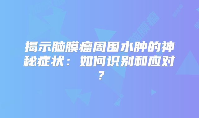 揭示脑膜瘤周围水肿的神秘症状：如何识别和应对？