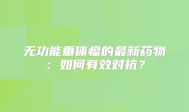 无功能垂体瘤的最新药物：如何有效对抗？