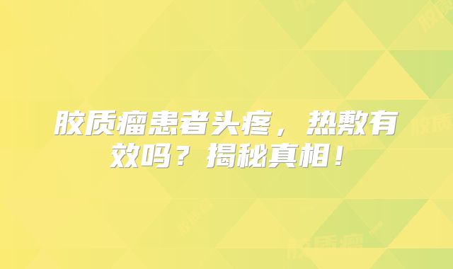 胶质瘤患者头疼，热敷有效吗？揭秘真相！