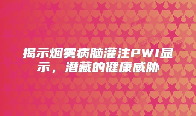 揭示烟雾病脑灌注PWI显示，潜藏的健康威胁