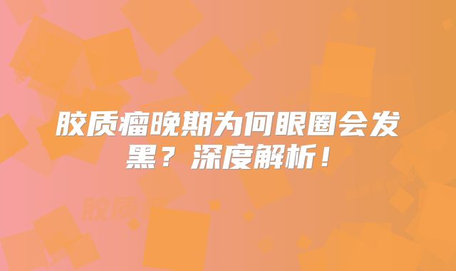 胶质瘤晚期为何眼圈会发黑？深度解析！