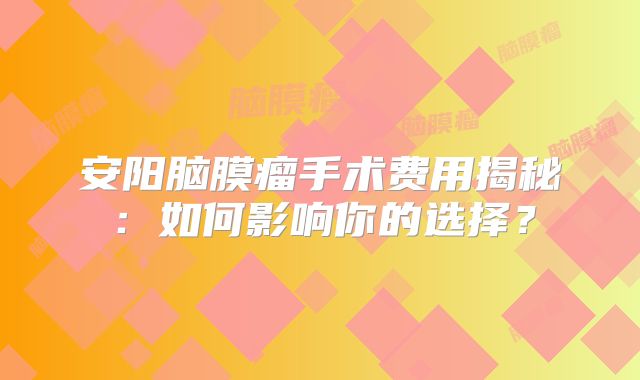 安阳脑膜瘤手术费用揭秘：如何影响你的选择？