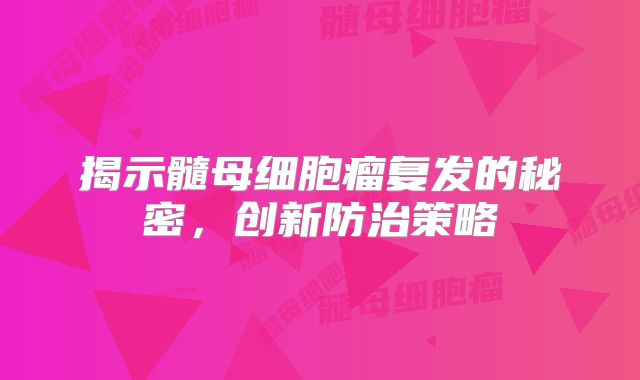 揭示髓母细胞瘤复发的秘密，创新防治策略