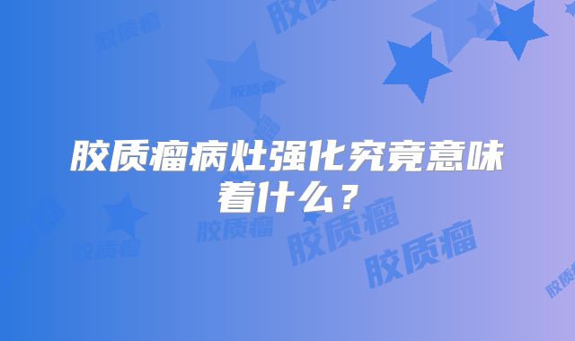 胶质瘤病灶强化究竟意味着什么？