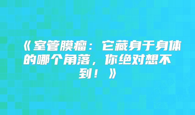 《室管膜瘤：它藏身于身体的哪个角落，你绝对想不到！》