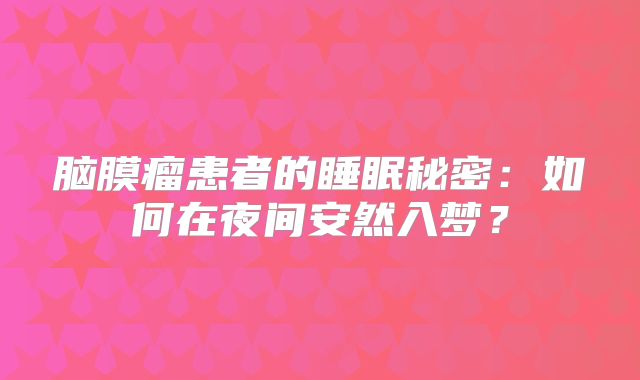 脑膜瘤患者的睡眠秘密：如何在夜间安然入梦？