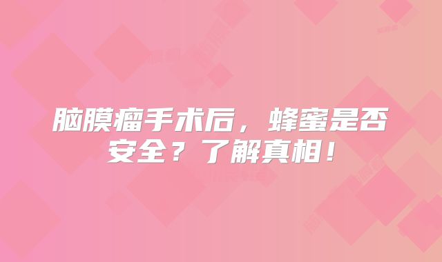 脑膜瘤手术后，蜂蜜是否安全？了解真相！