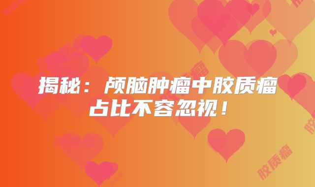 揭秘：颅脑肿瘤中胶质瘤占比不容忽视！