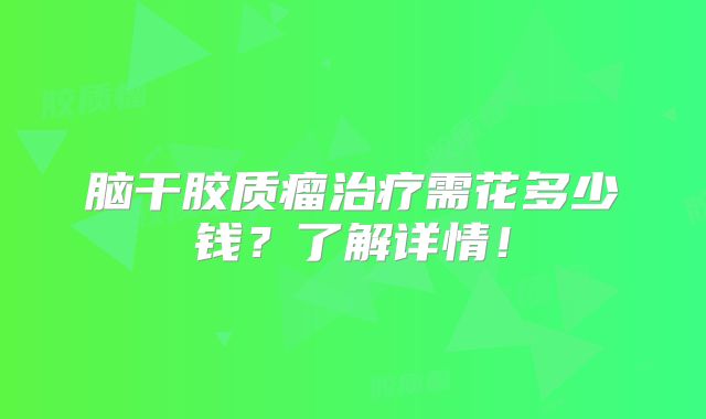 脑干胶质瘤治疗需花多少钱？了解详情！