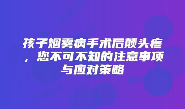 孩子烟雾病手术后颠头疼，您不可不知的注意事项与应对策略