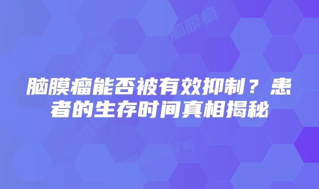 脑膜瘤能否被有效抑制？患者的生存时间真相揭秘