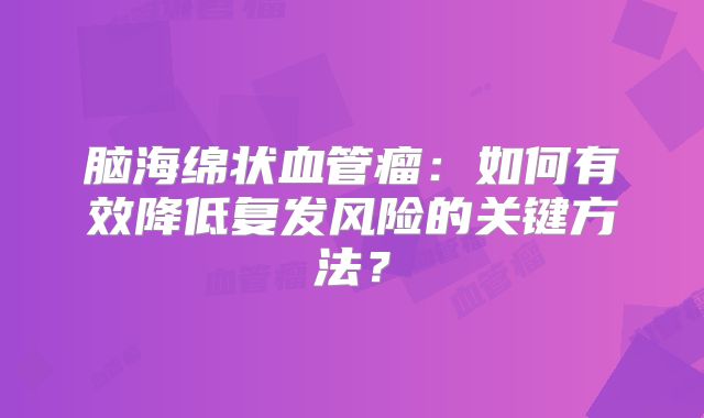 脑海绵状血管瘤：如何有效降低复发风险的关键方法？