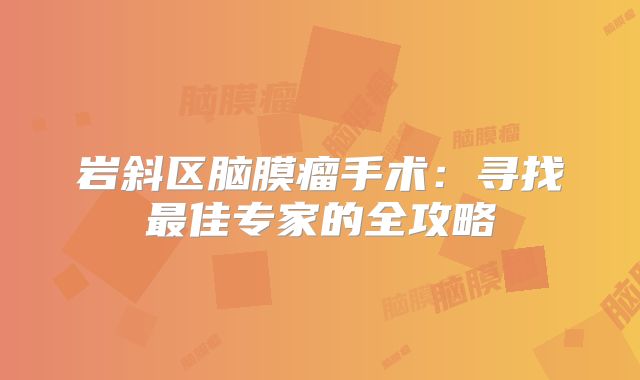 岩斜区脑膜瘤手术：寻找最佳专家的全攻略
