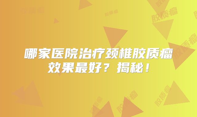 哪家医院治疗颈椎胶质瘤效果最好？揭秘！