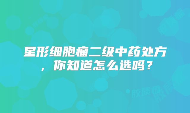 星形细胞瘤二级中药处方，你知道怎么选吗？