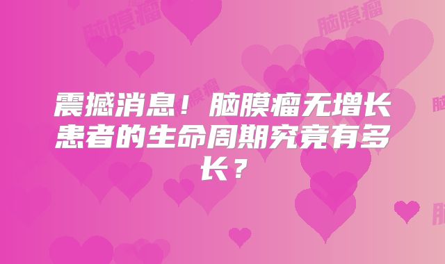 震撼消息！脑膜瘤无增长患者的生命周期究竟有多长？