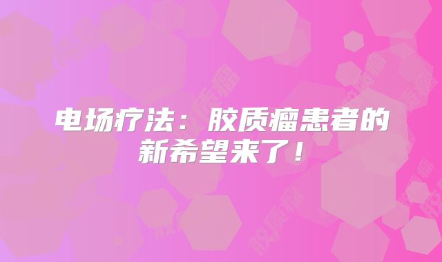 电场疗法：胶质瘤患者的新希望来了！