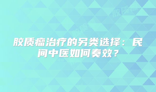 胶质瘤治疗的另类选择：民间中医如何奏效？