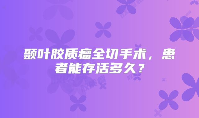 颞叶胶质瘤全切手术，患者能存活多久？
