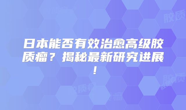 日本能否有效治愈高级胶质瘤？揭秘最新研究进展！