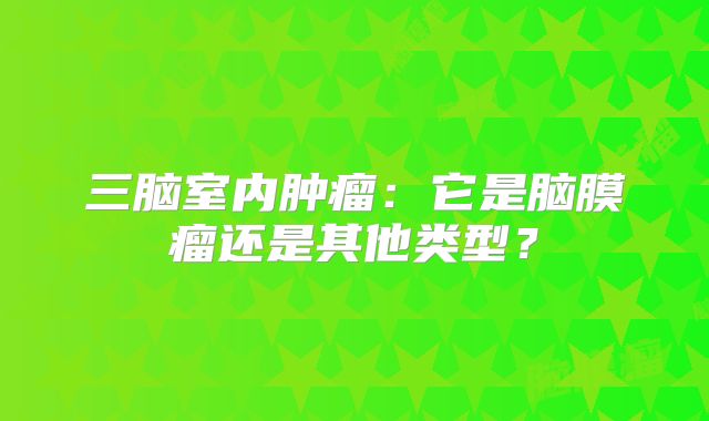 三脑室内肿瘤：它是脑膜瘤还是其他类型？