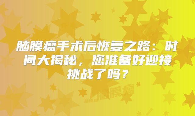 脑膜瘤手术后恢复之路：时间大揭秘，您准备好迎接挑战了吗？