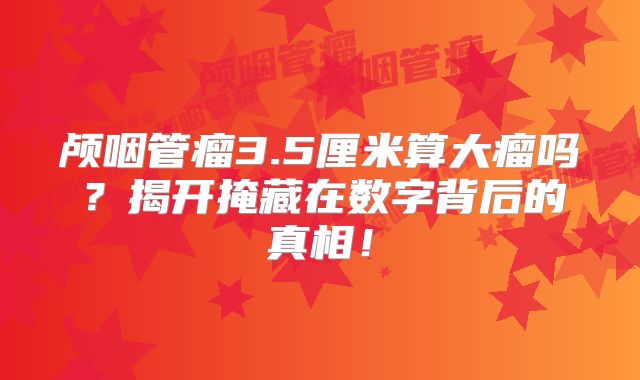 颅咽管瘤3.5厘米算大瘤吗？揭开掩藏在数字背后的真相！