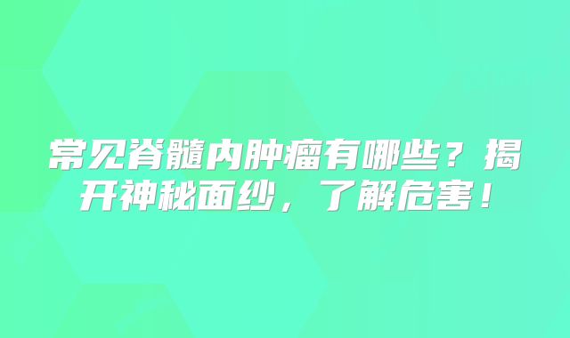 常见脊髓内肿瘤有哪些？揭开神秘面纱，了解危害！