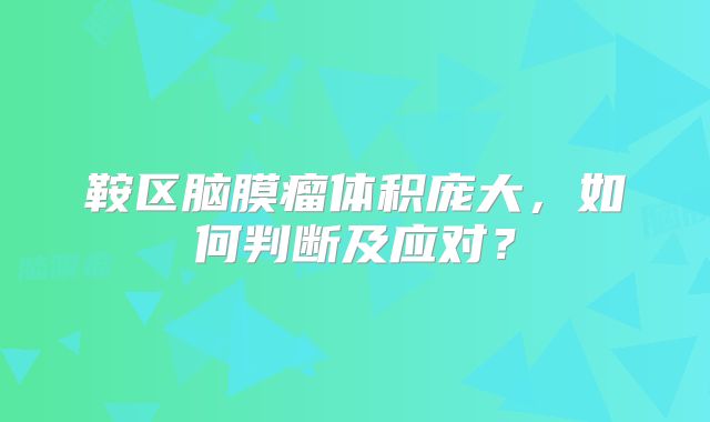 鞍区脑膜瘤体积庞大，如何判断及应对？