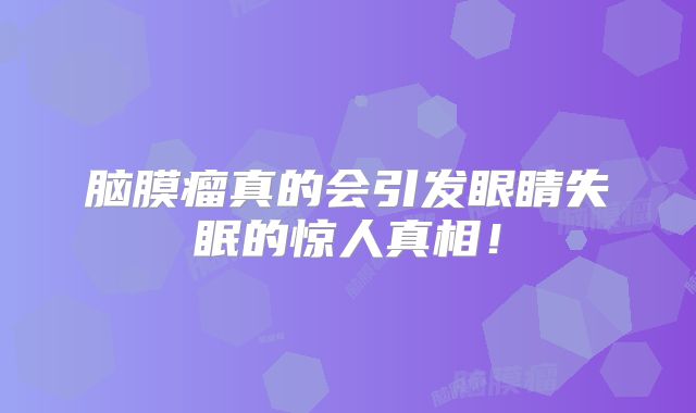 脑膜瘤真的会引发眼睛失眠的惊人真相！