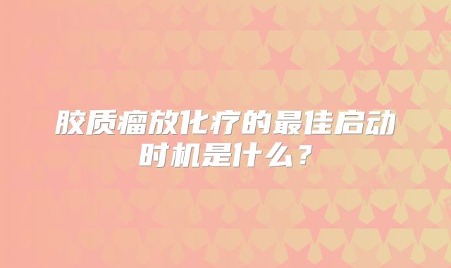 胶质瘤放化疗的最佳启动时机是什么？