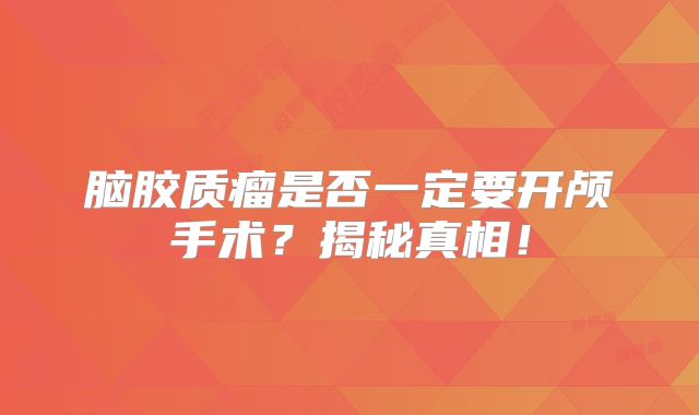 脑胶质瘤是否一定要开颅手术？揭秘真相！