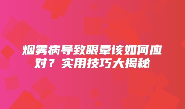 烟雾病导致眼晕该如何应对？实用技巧大揭秘