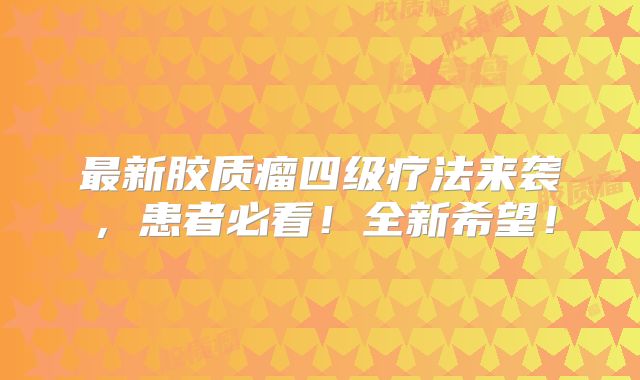 最新胶质瘤四级疗法来袭，患者必看！全新希望！