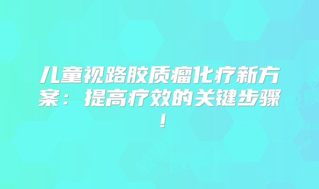 儿童视路胶质瘤化疗新方案：提高疗效的关键步骤！